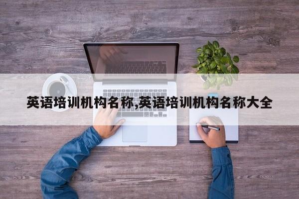 英语培训机构名称,英语培训机构名称大全