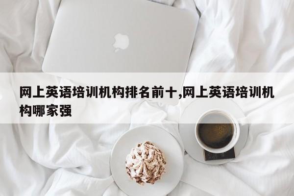 网上英语培训机构排名前十,网上英语培训机构哪家强