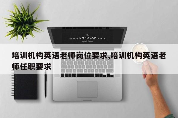 培训机构英语老师岗位要求,培训机构英语老师任职要求