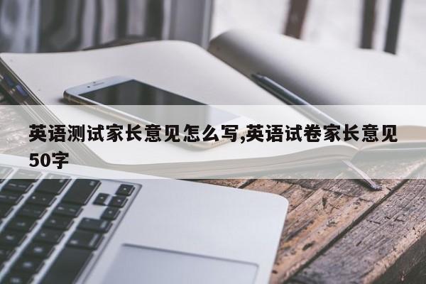 英语测试家长意见怎么写,英语试卷家长意见50字