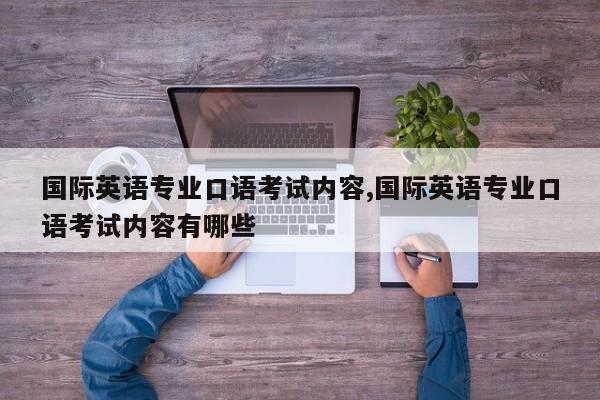 国际英语专业口语考试内容,国际英语专业口语考试内容有哪些