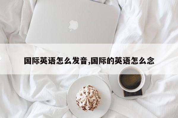 国际英语怎么发音,国际的英语怎么念