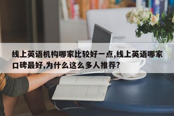 线上英语机构哪家比较好一点,线上英语哪家口碑最好,为什么这么多人推荐?