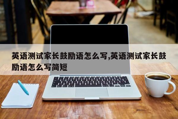 英语测试家长鼓励语怎么写,英语测试家长鼓励语怎么写简短