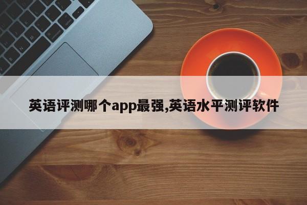 英语评测哪个app最强,英语水平测评软件