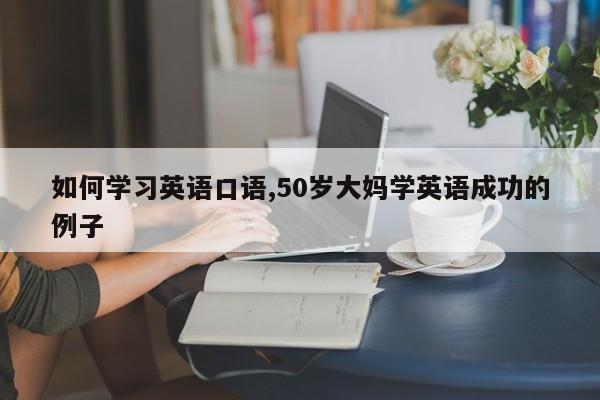 如何学习英语口语,50岁大妈学英语成功的例子
