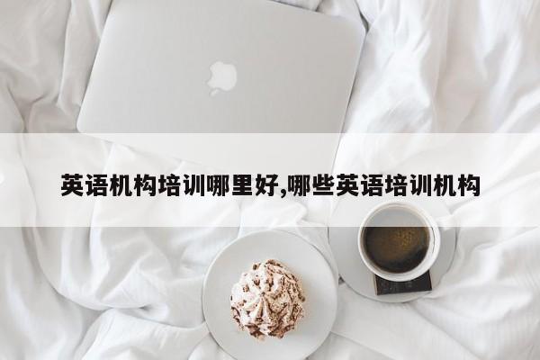 英语机构培训哪里好,哪些英语培训机构