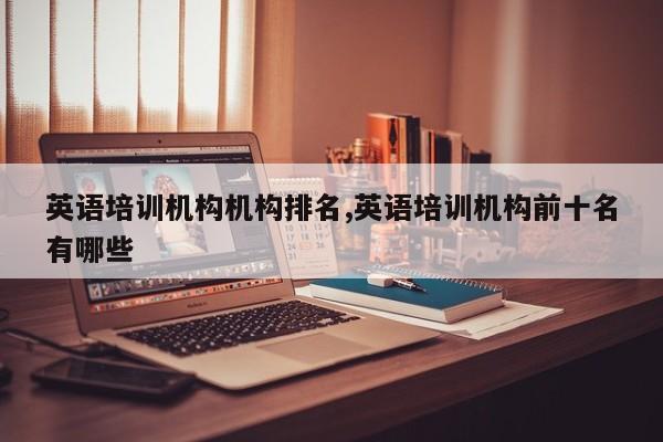 英语培训机构机构排名,英语培训机构前十名有哪些