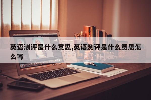 英语测评是什么意思,英语测评是什么意思怎么写