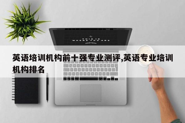 英语培训机构前十强专业测评,英语专业培训机构排名