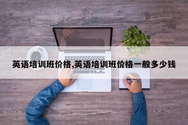 英语培训班价格,英语培训班价格一般多少钱