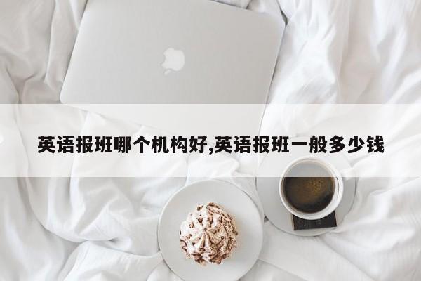 英语报班哪个机构好,英语报班一般多少钱