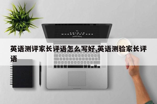 英语测评家长评语怎么写好,英语测验家长评语