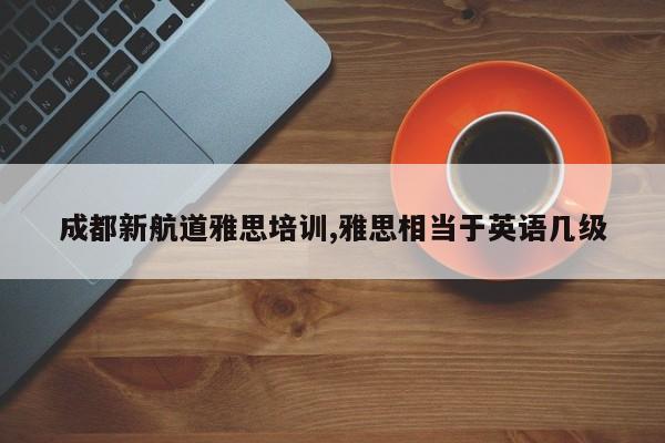 成都新航道雅思培训,雅思相当于英语几级