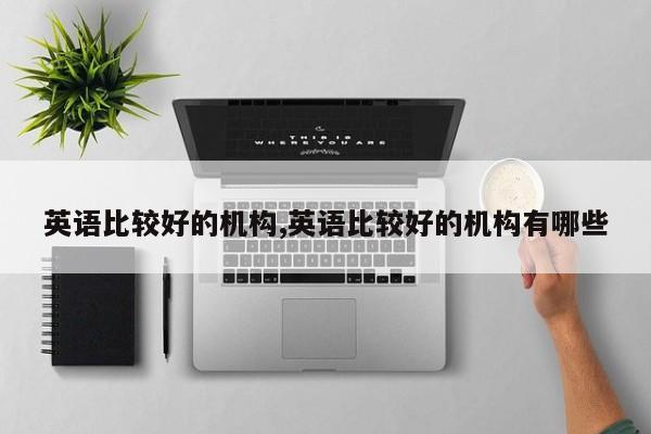 英语比较好的机构,英语比较好的机构有哪些