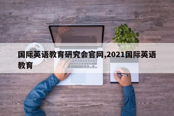 国际英语教育研究会官网,2021国际英语教育