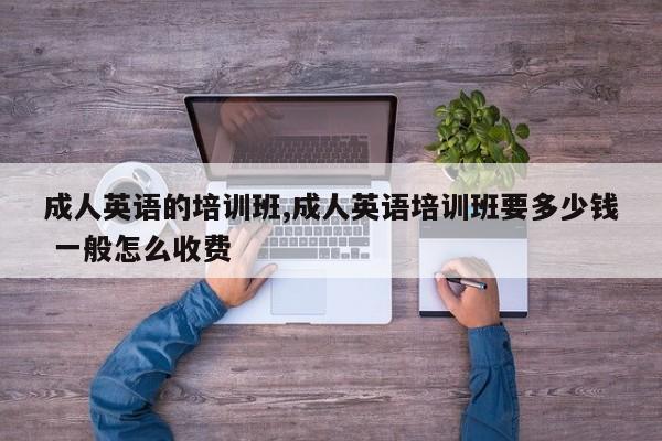 成人英语的培训班,成人英语培训班要多少钱 一般怎么收费