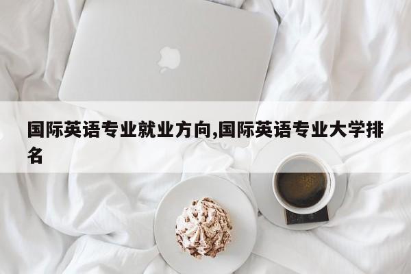 国际英语专业就业方向,国际英语专业大学排名