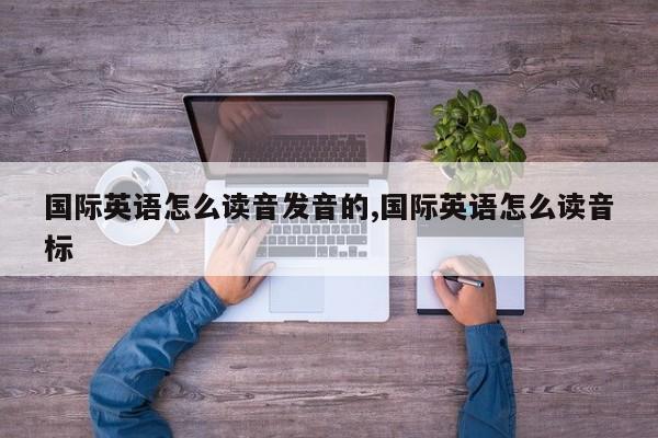 国际英语怎么读音发音的,国际英语怎么读音标