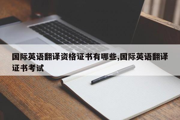 国际英语翻译资格证书有哪些,国际英语翻译证书考试