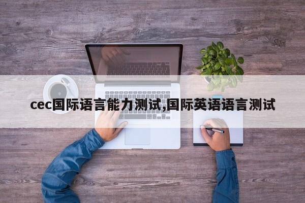 cec国际语言能力测试,国际英语语言测试