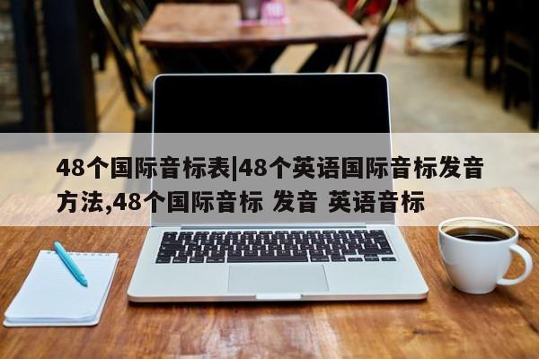 48个国际音标表|48个英语国际音标发音方法,48个国际音标 发音 英语音标