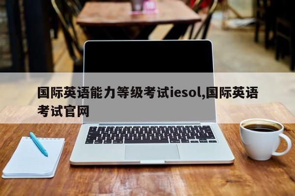 国际英语能力等级考试iesol,国际英语考试官网